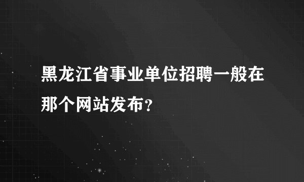 黑龙江省事业单位招聘一般在那个网站发布？