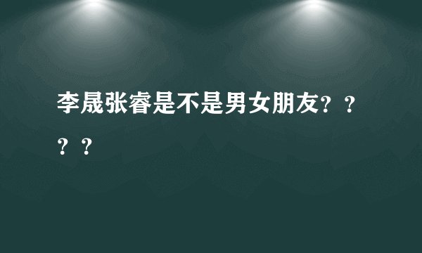 李晟张睿是不是男女朋友？？？？