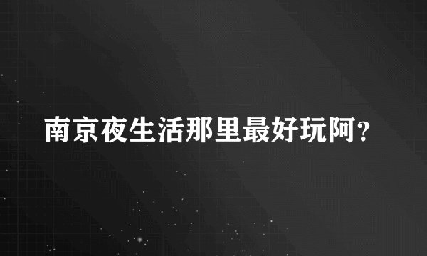 南京夜生活那里最好玩阿？