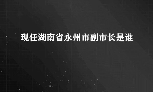 现任湖南省永州市副市长是谁