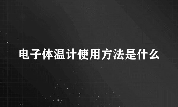 电子体温计使用方法是什么