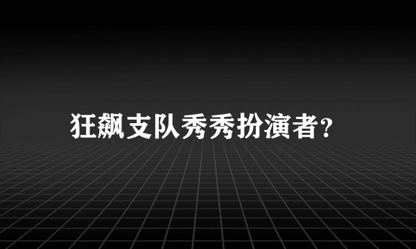 狂飙支队秀秀扮演者？
