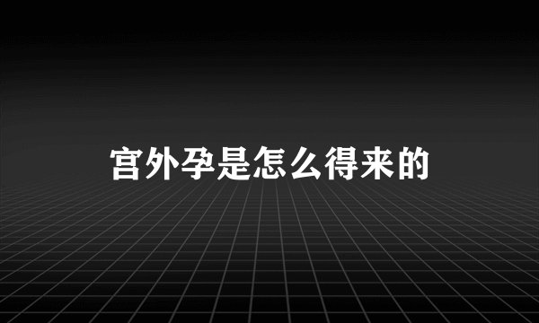 宫外孕是怎么得来的