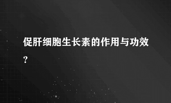 促肝细胞生长素的作用与功效？
