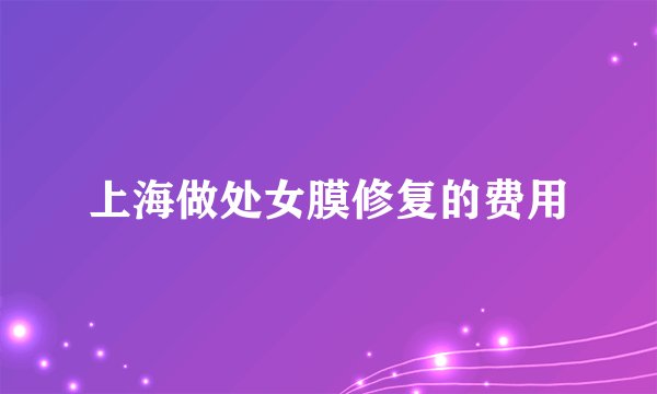 上海做处女膜修复的费用
