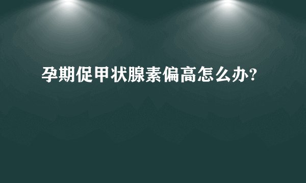 孕期促甲状腺素偏高怎么办?