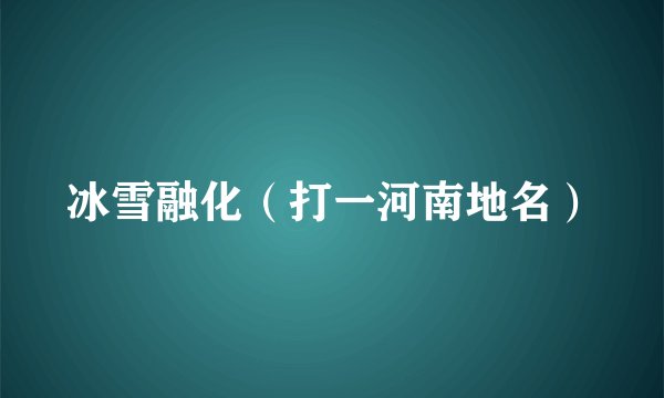 冰雪融化（打一河南地名）
