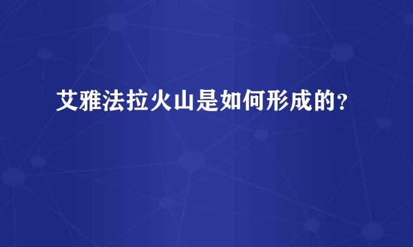艾雅法拉火山是如何形成的？