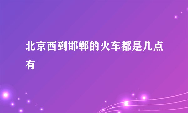 北京西到邯郸的火车都是几点有