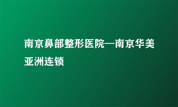 南京鼻部整形医院—南京华美亚洲连锁