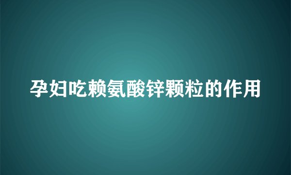 孕妇吃赖氨酸锌颗粒的作用