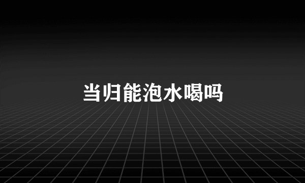 当归能泡水喝吗