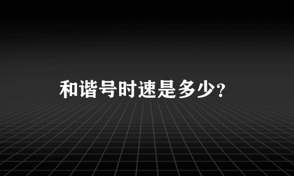 和谐号时速是多少？