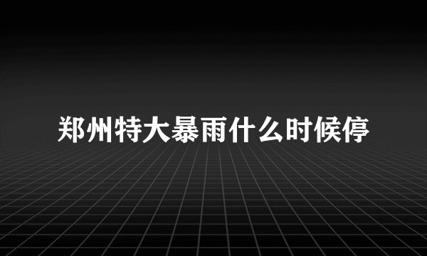 郑州特大暴雨什么时候停