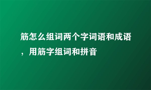 筋怎么组词两个字词语和成语，用筋字组词和拼音