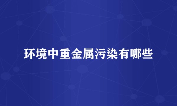 环境中重金属污染有哪些