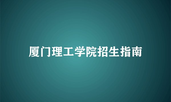 厦门理工学院招生指南