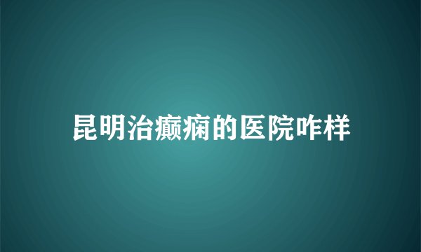 昆明治癫痫的医院咋样