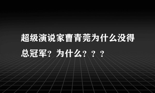 超级演说家曹青莞为什么没得总冠军?为什么???