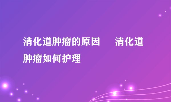 消化道肿瘤的原因     消化道肿瘤如何护理