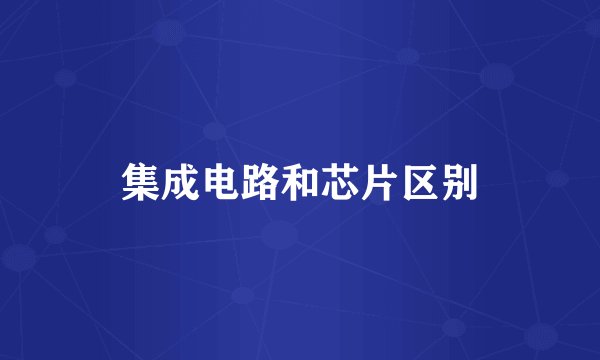 集成电路和芯片区别