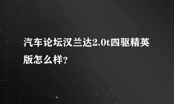 汽车论坛汉兰达2.0t四驱精英版怎么样？