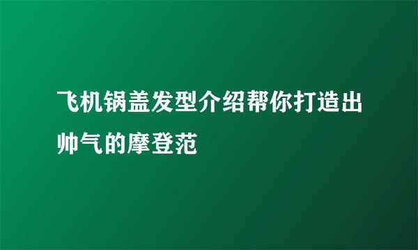 飞机锅盖发型介绍帮你打造出帅气的摩登范