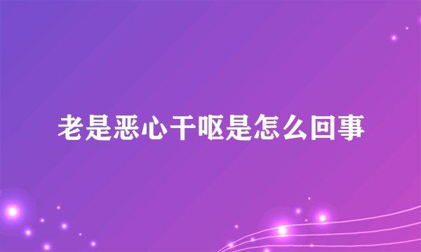 老是恶心干呕是怎么回事