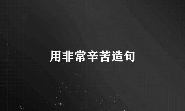 用非常辛苦造句