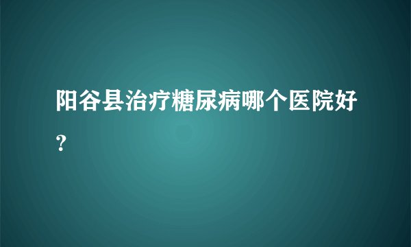 阳谷县治疗糖尿病哪个医院好？