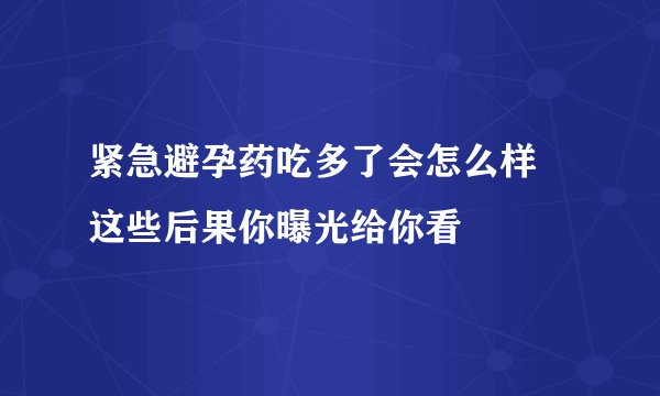 紧急避孕药吃多了会怎么样 这些后果你曝光给你看