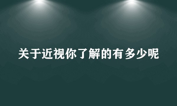 关于近视你了解的有多少呢