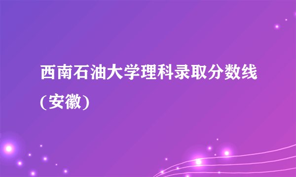 西南石油大学理科录取分数线(安徽)