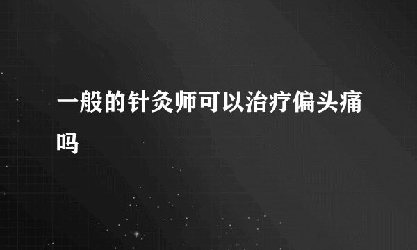 一般的针灸师可以治疗偏头痛吗