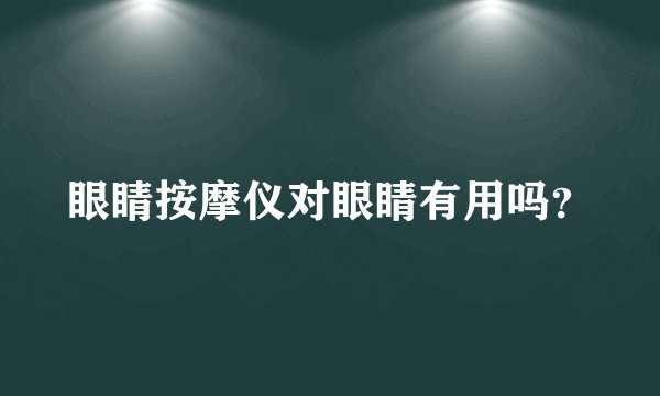 眼睛按摩仪对眼睛有用吗？