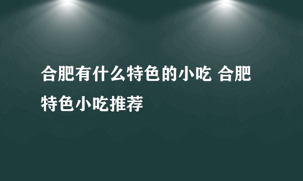 合肥有什么特色的小吃 合肥特色小吃推荐