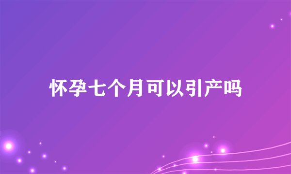 怀孕七个月可以引产吗