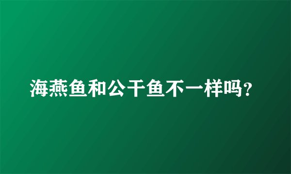 海燕鱼和公干鱼不一样吗？