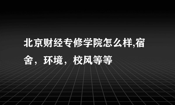 北京财经专修学院怎么样,宿舍，环境，校风等等