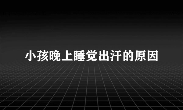 小孩晚上睡觉出汗的原因