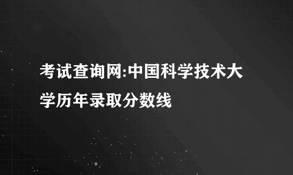 考试查询网:中国科学技术大学历年录取分数线