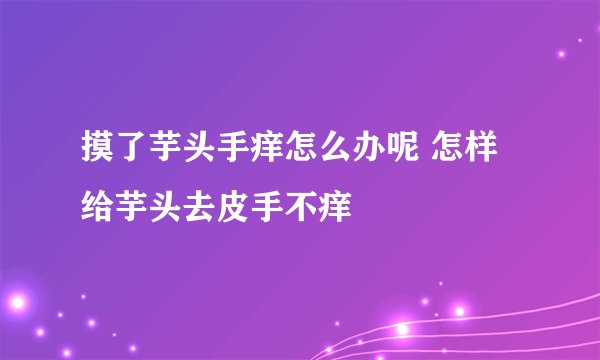 摸了芋头手痒怎么办呢 怎样给芋头去皮手不痒