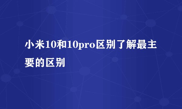 小米10和10pro区别了解最主要的区别