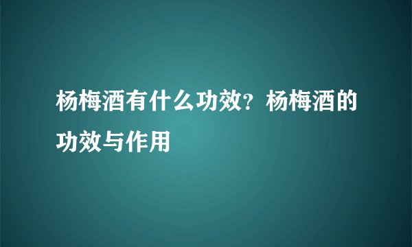 杨梅酒有什么功效?杨梅酒的功效与作用