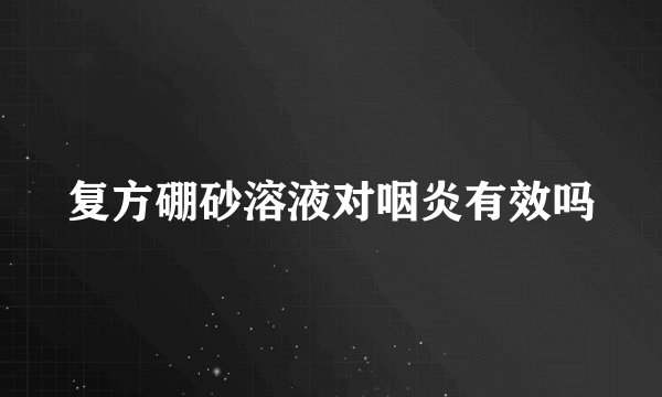 复方硼砂溶液对咽炎有效吗