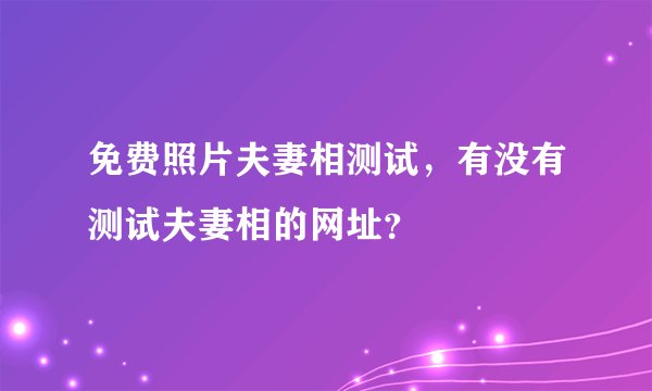 免费照片夫妻相测试,有没有测试夫妻相的网址?