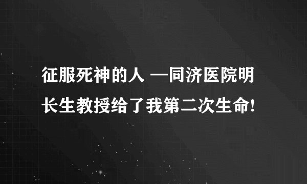 征服死神的人 —同济医院明长生教授给了我第二次生命!