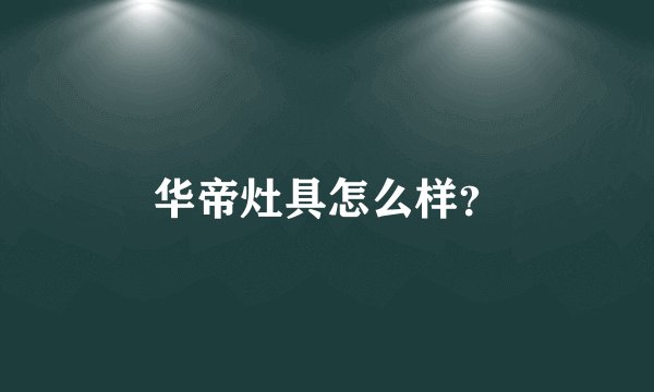 华帝灶具怎么样？