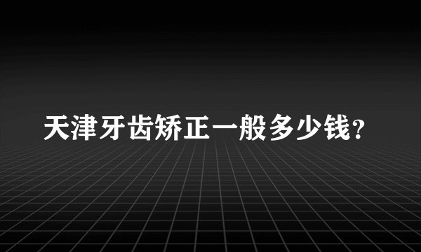 天津牙齿矫正一般多少钱？