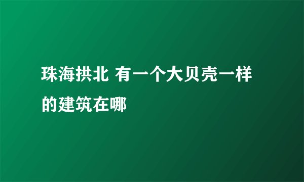 珠海拱北 有一个大贝壳一样的建筑在哪